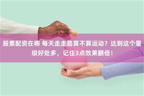 股票配资在哪 每天走走路算不算运动？达到这个量级好处多，记住3点效果翻倍！