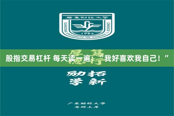股指交易杠杆 每天读一遍：“我好喜欢我自己！”