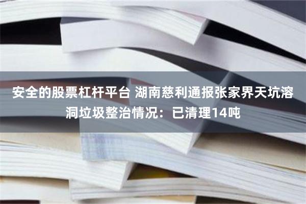 安全的股票杠杆平台 湖南慈利通报张家界天坑溶洞垃圾整治情况：已清理14吨