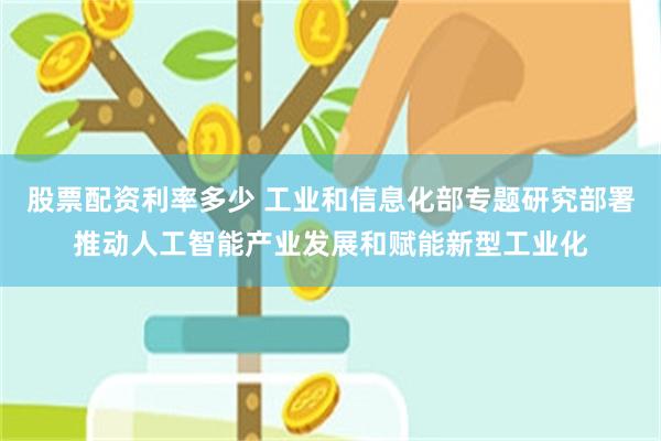 股票配资利率多少 工业和信息化部专题研究部署推动人工智能产业发展和赋能新型工业化