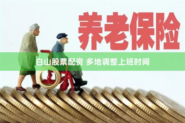 白山股票配资 多地调整上班时间