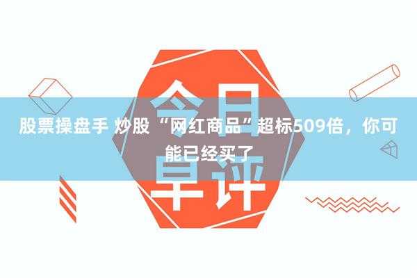 股票操盘手 炒股 “网红商品”超标509倍，你可能已经买了