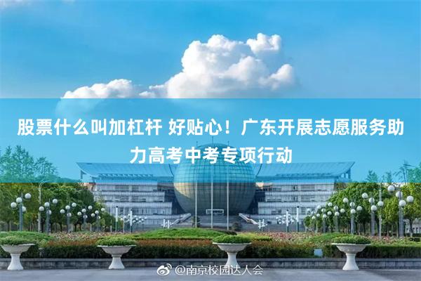 股票什么叫加杠杆 好贴心！广东开展志愿服务助力高考中考专项行动