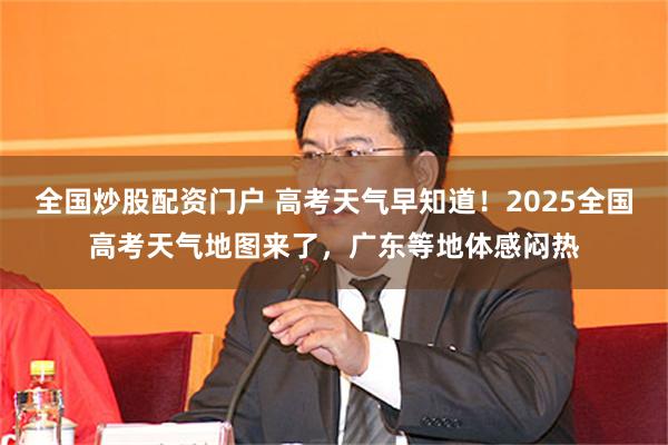 全国炒股配资门户 高考天气早知道！2025全国高考天气地图来了，广东等地体感闷热