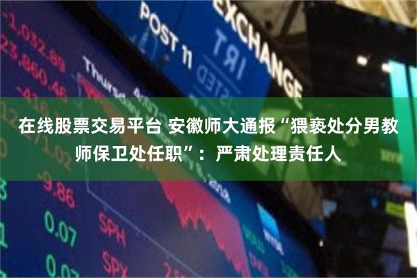 在线股票交易平台 安徽师大通报“猥亵处分男教师保卫处任职”：严肃处理责任人