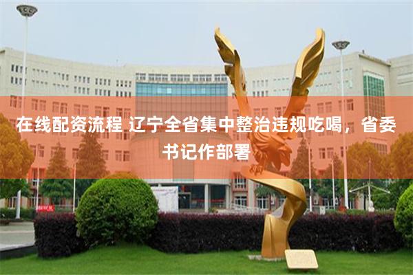 在线配资流程 辽宁全省集中整治违规吃喝，省委书记作部署