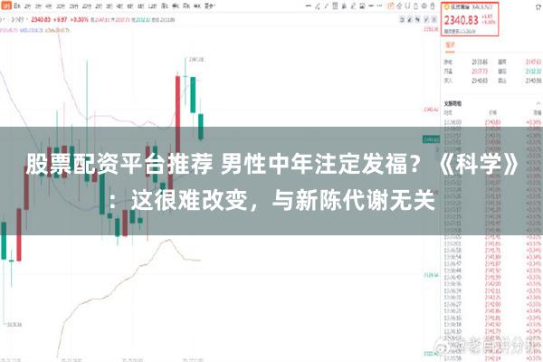 股票配资平台推荐 男性中年注定发福？《科学》：这很难改变，与新陈代谢无关