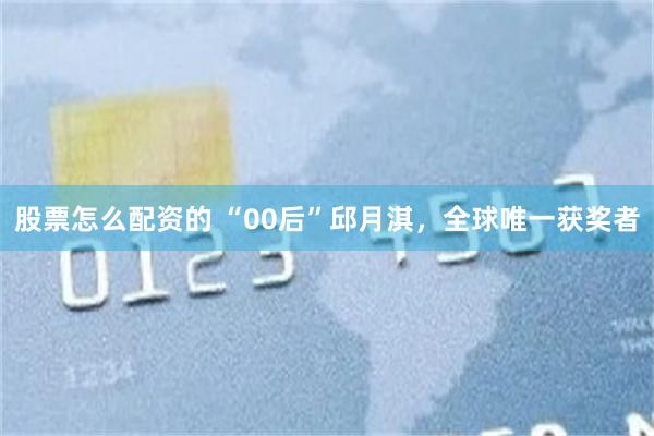 股票怎么配资的 “00后”邱月淇，全球唯一获奖者
