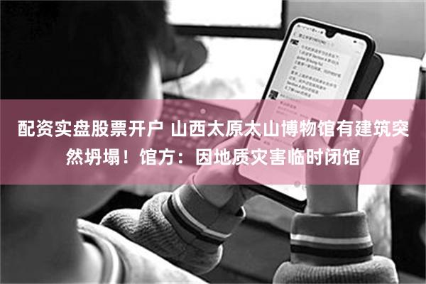 配资实盘股票开户 山西太原太山博物馆有建筑突然坍塌！馆方：因地质灾害临时闭馆