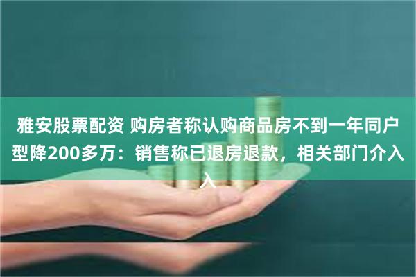 雅安股票配资 购房者称认购商品房不到一年同户型降200多万：销售称已退房退款，相关部门介入