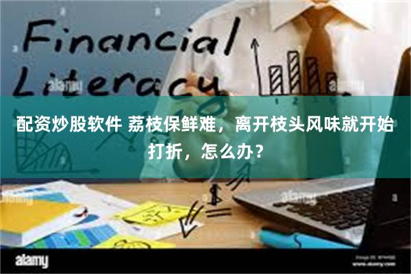 配资炒股软件 荔枝保鲜难，离开枝头风味就开始打折，怎么办？