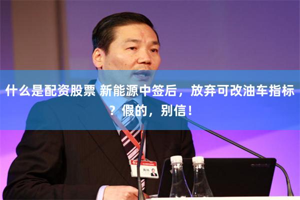 什么是配资股票 新能源中签后，放弃可改油车指标？假的，别信！