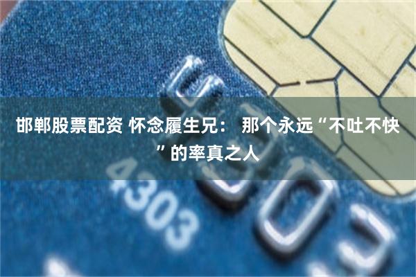 邯郸股票配资 怀念履生兄： 那个永远“不吐不快”的率真之人