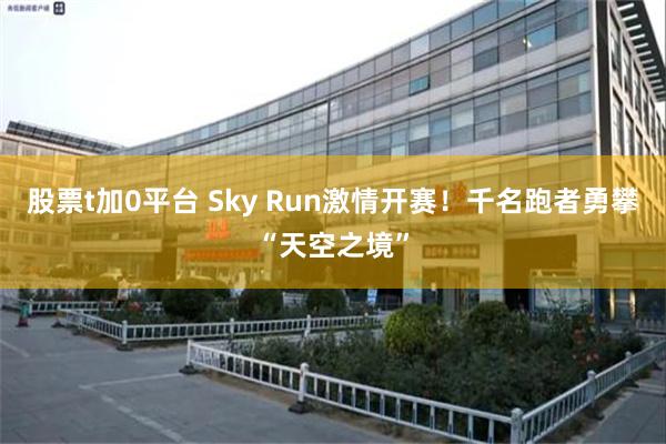 股票t加0平台 Sky Run激情开赛！千名跑者勇攀“天空之境”