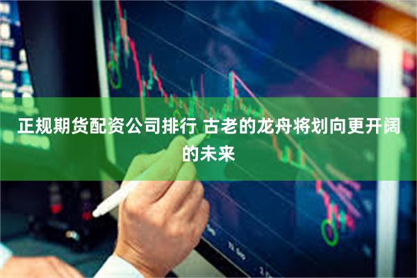 正规期货配资公司排行 古老的龙舟将划向更开阔的未来