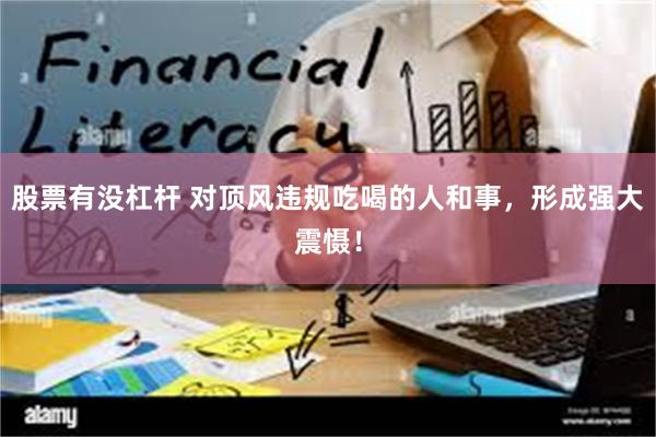 股票有没杠杆 对顶风违规吃喝的人和事，形成强大震慑！