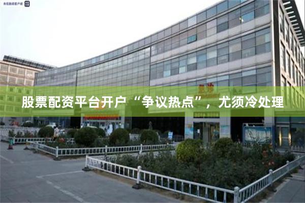 股票配资平台开户 “争议热点”，尤须冷处理