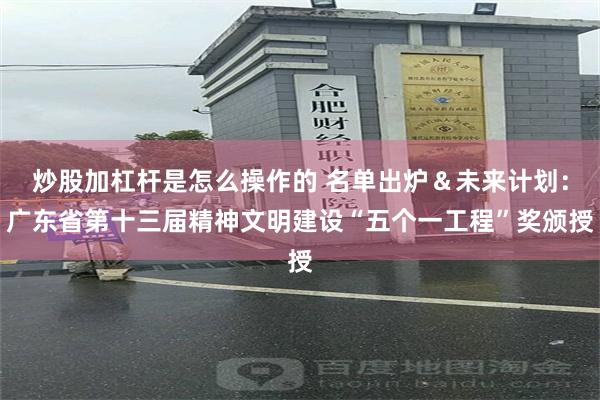 炒股加杠杆是怎么操作的 名单出炉＆未来计划：广东省第十三届精神文明建设“五个一工程”奖颁授