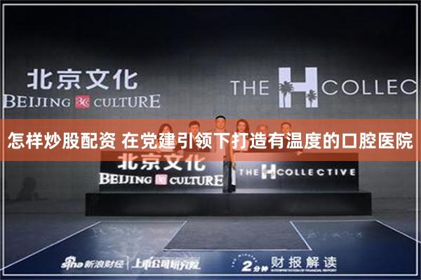 怎样炒股配资 在党建引领下打造有温度的口腔医院