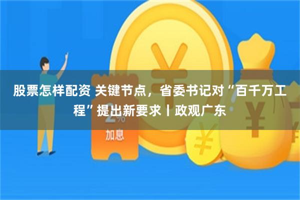 股票怎样配资 关键节点，省委书记对“百千万工程”提出新要求丨政观广东