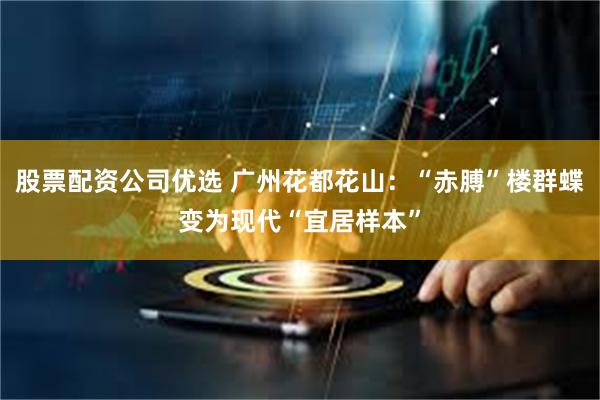 股票配资公司优选 广州花都花山：“赤膊”楼群蝶变为现代“宜居样本”
