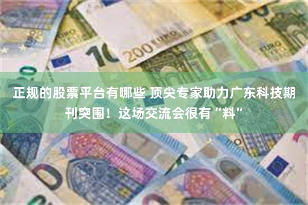 正规的股票平台有哪些 顶尖专家助力广东科技期刊突围！这场交流会很有“料”