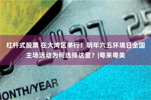 杠杆式股票 在大湾区举行！明年六五环境日全国主场活动为何选择这里？|粤来粤美