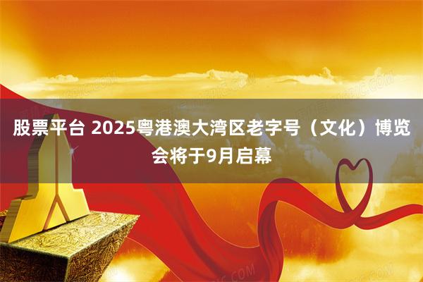 股票平台 2025粤港澳大湾区老字号（文化）博览会将于9月启幕