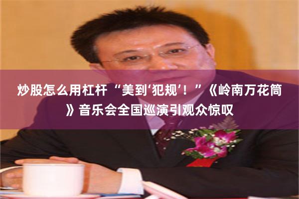 炒股怎么用杠杆 “美到‘犯规’！”《岭南万花筒》音乐会全国巡演引观众惊叹