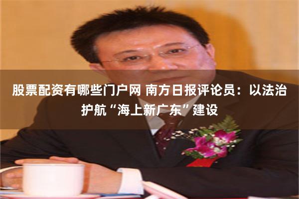 股票配资有哪些门户网 南方日报评论员：以法治护航“海上新广东”建设
