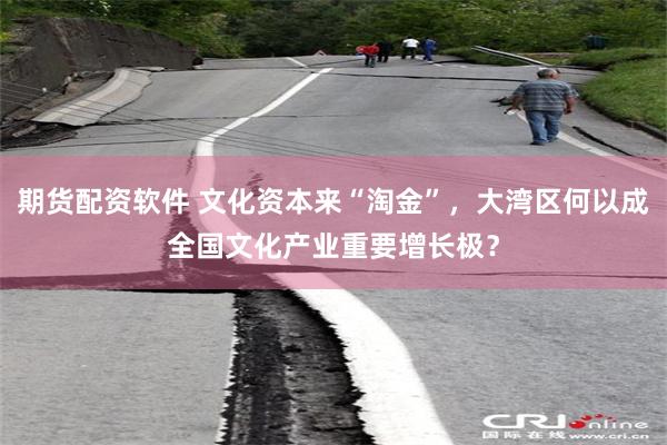 期货配资软件 文化资本来“淘金”，大湾区何以成全国文化产业重要增长极？
