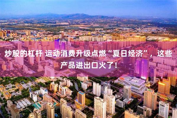 炒股的杠杆 运动消费升级点燃“夏日经济”，这些产品进出口火了！
