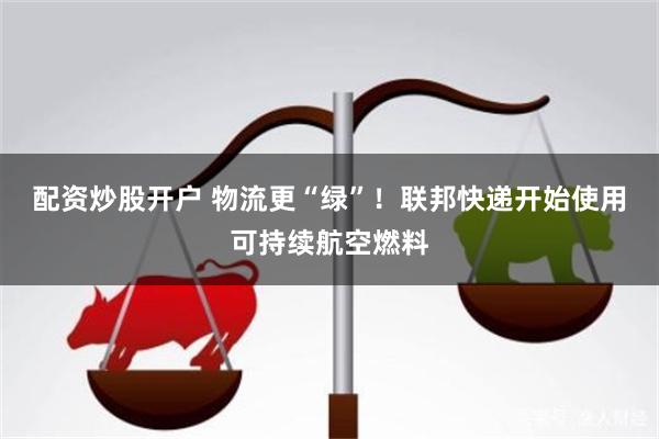 配资炒股开户 物流更“绿”！联邦快递开始使用可持续航空燃料