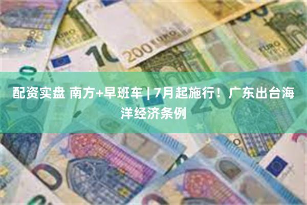 配资实盘 南方+早班车 | 7月起施行！广东出台海洋经济条例