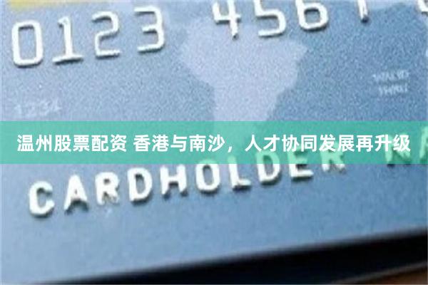 温州股票配资 香港与南沙，人才协同发展再升级