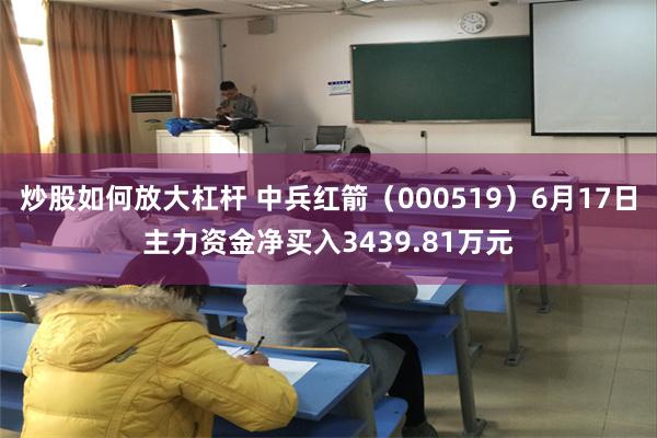 炒股如何放大杠杆 中兵红箭（000519）6月17日主力资金净买入3439.81万元