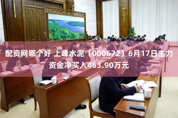 配资网哪个好 上峰水泥（000672）6月17日主力资金净买入463.90万元