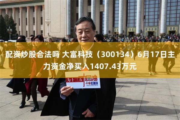 配资炒股合法吗 大富科技（300134）6月17日主力资金净买入1407.43万元