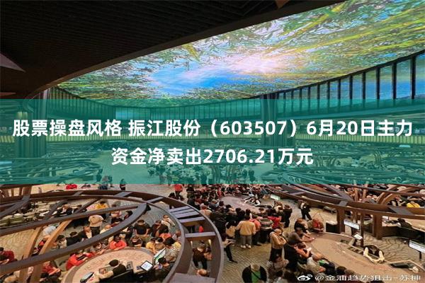 股票操盘风格 振江股份（603507）6月20日主力资金净卖出2706.21万元