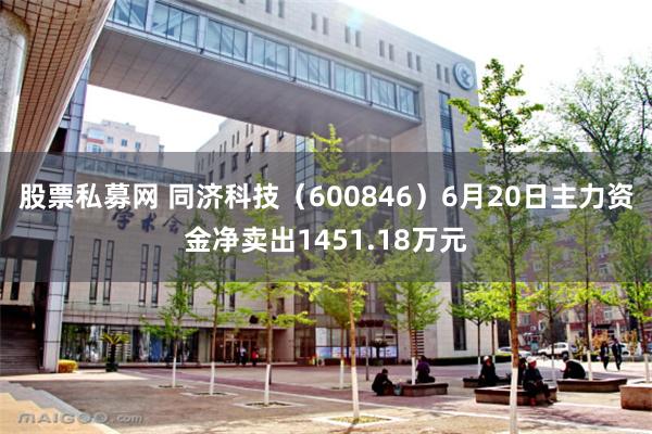 股票私募网 同济科技（600846）6月20日主力资金净卖出1451.18万元