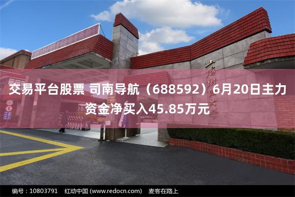交易平台股票 司南导航（688592）6月20日主力资金净买入45.85万元