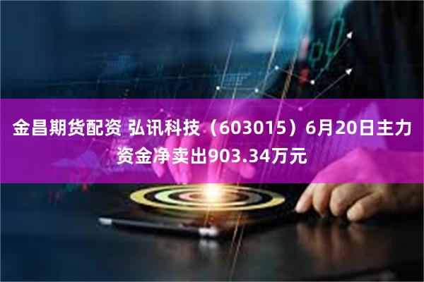 金昌期货配资 弘讯科技（603015）6月20日主力资金净卖出903.34万元