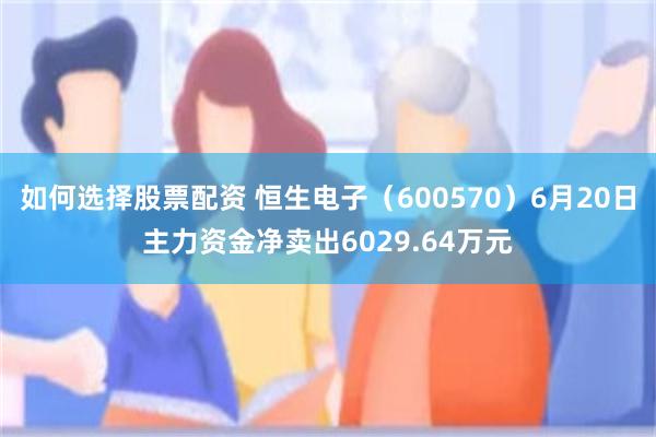 如何选择股票配资 恒生电子（600570）6月20日主力资金净卖出6029.64万元