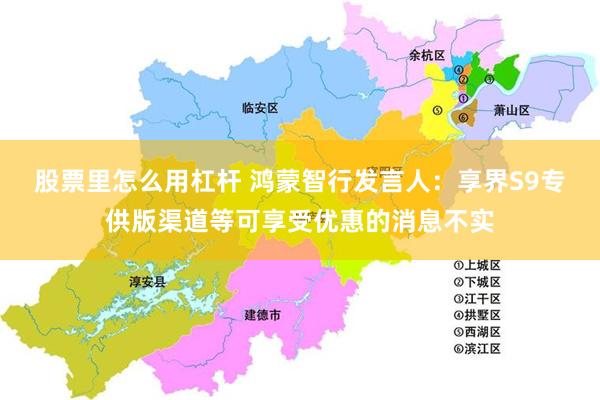 股票里怎么用杠杆 鸿蒙智行发言人：享界S9专供版渠道等可享受优惠的消息不实