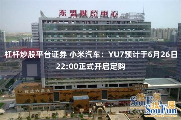 杠杆炒股平台证券 小米汽车：YU7预计于6月26日22:00正式开启定购