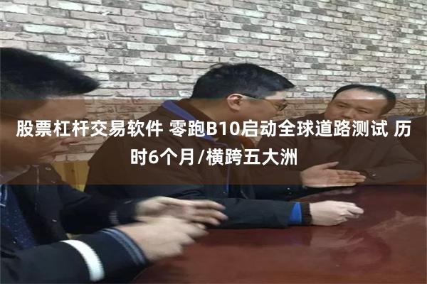 股票杠杆交易软件 零跑B10启动全球道路测试 历时6个月/横跨五大洲