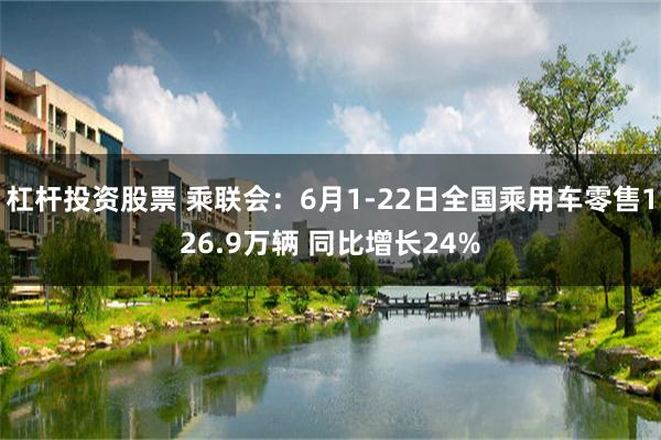 杠杆投资股票 乘联会：6月1-22日全国乘用车零售126.9万辆 同比增长24%