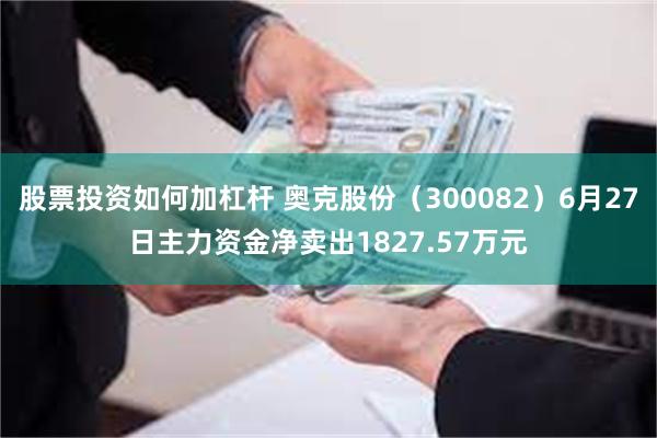 股票投资如何加杠杆 奥克股份（300082）6月27日主力资金净卖出1827.57万元