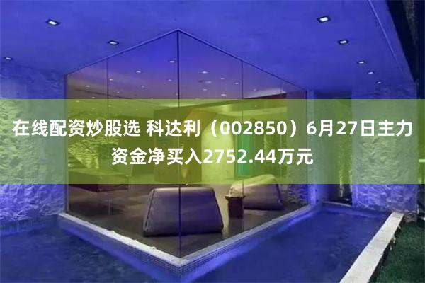 在线配资炒股选 科达利（002850）6月27日主力资金净买入2752.44万元