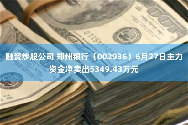 融资炒股公司 郑州银行（002936）6月27日主力资金净卖出5349.43万元